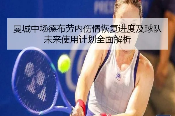 曼城中场德布劳内伤情恢复进度及球队未来使用计划全面解析